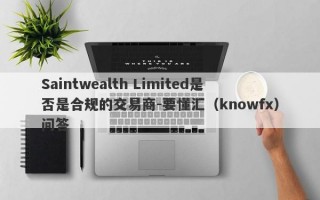 Saintwealth Limited是否是合规的交易商-要懂汇（knowfx）问答