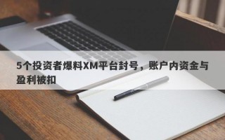 5个投资者爆料XM平台封号，账户内资金与盈利被扣