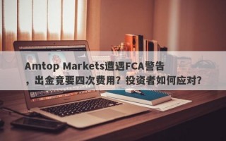 Amtop Markets遭遇FCA警告，出金竟要四次费用？投资者如何应对？