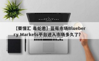 【要懂汇 毒蛇君】蓝莓市场Blueberry Markets平台进入市场多久了？
