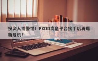 投资人需警惕！FXDD高危平台接手后再爆新危机！