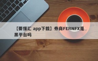 【要懂汇 app下载】券商FERNFX是黑平台吗
