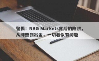 警惕！NAG Markets背后的陷阱，从牌照到出金，一切看似有问题