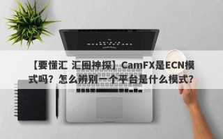 【要懂汇 汇圈神探】CamFX是ECN模式吗？怎么辨别一个平台是什么模式？
