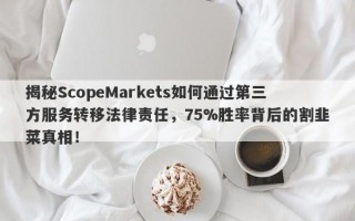 揭秘ScopeMarkets如何通过第三方服务转移法律责任，75%胜率背后的割韭菜真相！