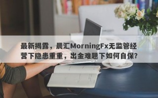 最新揭露，晨汇MorningFx无监管经营下隐患重重，出金难题下如何自保？