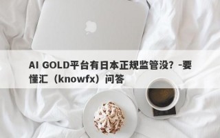 AI GOLD平台有日本正规监管没？-要懂汇（knowfx）问答