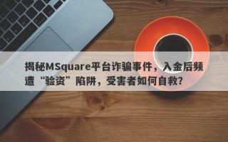 揭秘MSquare平台诈骗事件，入金后频遭“验资”陷阱，受害者如何自救？