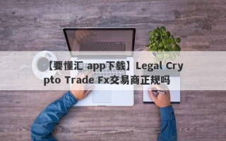 【要懂汇 app下载】Legal Crypto Trade Fx交易商正规吗
