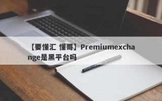 【要懂汇 懂哥】Premiumexchange是黑平台吗
