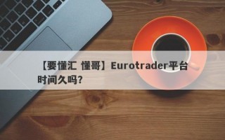 【要懂汇 懂哥】Eurotrader平台时间久吗？
