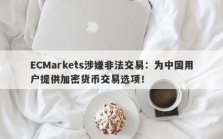 ECMarkets涉嫌非法交易：为中国用户提供加密货币交易选项！