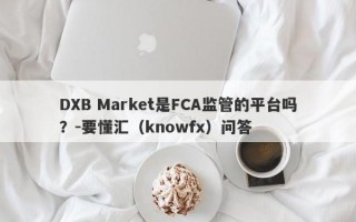 DXB Market是FCA监管的平台吗？-要懂汇（knowfx）问答