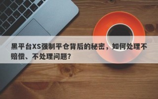 黑平台XS强制平仓背后的秘密，如何处理不赔偿、不处理问题？