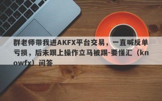 群老师带我进AKFX平台交易，一直喊反单亏损，后未跟上操作立马被踢-要懂汇（knowfx）问答