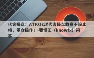 代客操盘：ATFX代理代客操盘故意不设止损，重仓操作！-要懂汇（knowfx）问答