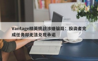 Vantage精英挑战涉嫌骗局：投资者完成任务却无法兑现承诺