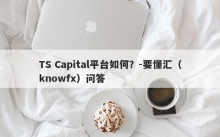 TS Capital平台如何？-要懂汇（knowfx）问答