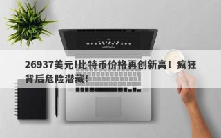 26937美元!比特币价格再创新高！疯狂背后危险潜藏！