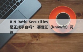 B N Rathi Securities是正规平台吗？-要懂汇（knowfx）问答