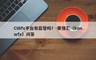 CIBfx平台有监管吗？-要懂汇（knowfx）问答