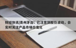 财经快讯|贵州茅台：已注意到股价波动，会实时关注产品市场价变化