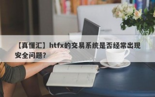 【真懂汇】htfx的交易系统是否经常出现安全问题？