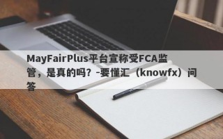 MayFairPlus平台宣称受FCA监管，是真的吗？-要懂汇（knowfx）问答