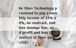 Ke Shuo Technology promised to pay a monthly income of 15%-20%, no contract, endless damage line, and profit and loss investors at their own risk!