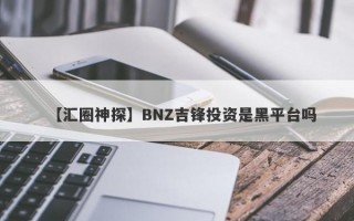 【汇圈神探】BNZ吉锋投资是黑平台吗
