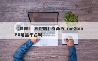 【要懂汇 毒蛇君】券商PrimeGainFX是黑平台吗
