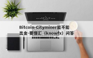 Bitcoin-Cityminer能不能出金-要懂汇（knowfx）问答
