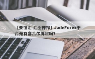 【要懂汇 汇圈神探】JadeForex平台是有塞舌尔牌照吗？
