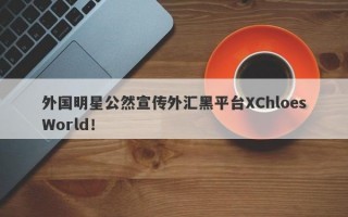 外国明星公然宣传外汇黑平台XChloesWorld！