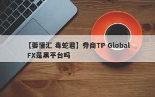 【要懂汇 毒蛇君】券商TP Global FX是黑平台吗
