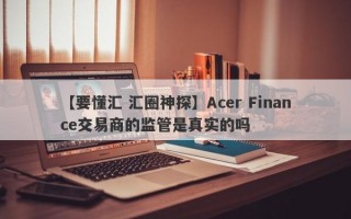 【要懂汇 汇圈神探】Acer Finance交易商的监管是真实的吗
