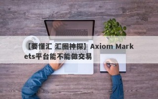 【要懂汇 汇圈神探】Axiom Markets平台能不能做交易
