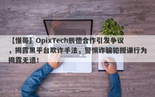 【懂哥】OpixTech辰德合作引发争议，揭露黑平台欺诈手法，警惕诈骗犯授课行为揭露无遗！