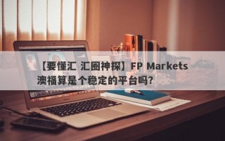 【要懂汇 汇圈神探】FP Markets澳福算是个稳定的平台吗？

