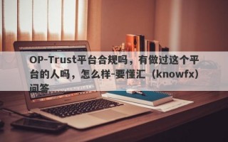 OP-Trust平台合规吗，有做过这个平台的人吗，怎么样-要懂汇（knowfx）问答