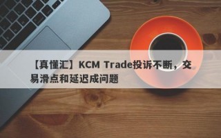 【真懂汇】KCM Trade投诉不断，交易滑点和延迟成问题