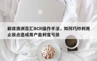 解读澳洲百汇BCR操作手法，如何巧妙利用止损点造成用户盈利变亏损