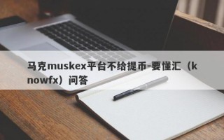 马克muskex平台不给提币-要懂汇（knowfx）问答