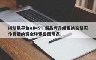 揭秘黑平台AIMS，借品牌升级更换交易实体背后的资金转移岛国阴谋！