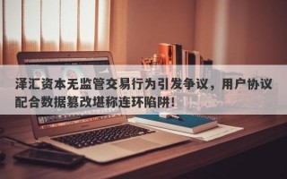 泽汇资本无监管交易行为引发争议，用户协议配合数据篡改堪称连环陷阱！