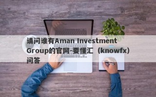 请问谁有Aman Investment Group的官网-要懂汇（knowfx）问答