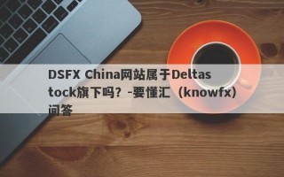 DSFX China网站属于Deltastock旗下吗？-要懂汇（knowfx）问答