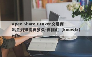 Apex Share Broker交易商出金到账需要多久-要懂汇（knowfx）问答