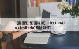 【要懂汇 汇圈神探】First Ratio Limited的风险如何？
