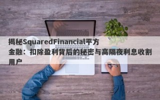 揭秘SquaredFinancial平方金融：扣除盈利背后的秘密与高隔夜利息收割用户